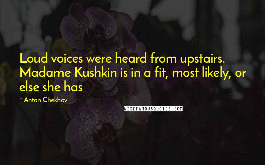 Anton Chekhov Quotes: Loud voices were heard from upstairs. Madame Kushkin is in a fit, most likely, or else she has