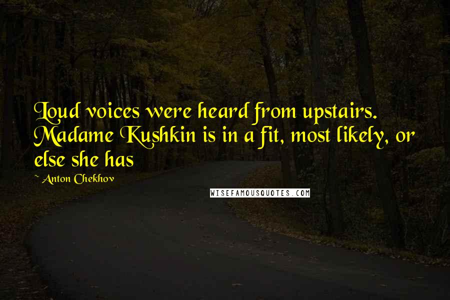 Anton Chekhov Quotes: Loud voices were heard from upstairs. Madame Kushkin is in a fit, most likely, or else she has