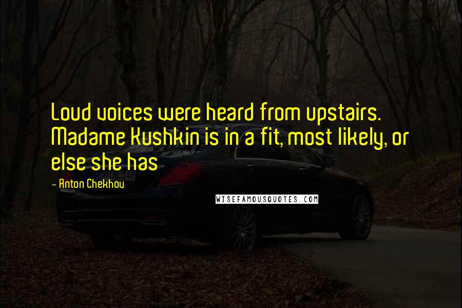 Anton Chekhov Quotes: Loud voices were heard from upstairs. Madame Kushkin is in a fit, most likely, or else she has