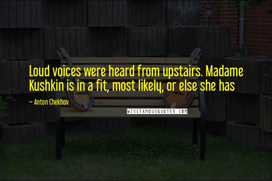 Anton Chekhov Quotes: Loud voices were heard from upstairs. Madame Kushkin is in a fit, most likely, or else she has