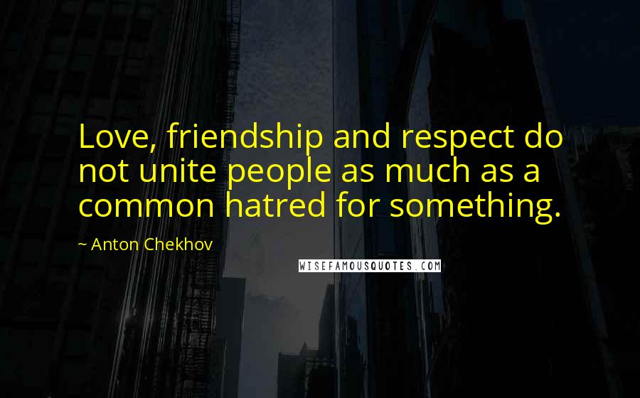 Anton Chekhov Quotes: Love, friendship and respect do not unite people as much as a common hatred for something.