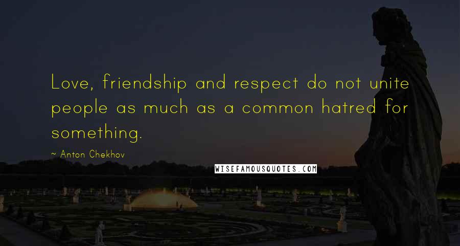 Anton Chekhov Quotes: Love, friendship and respect do not unite people as much as a common hatred for something.