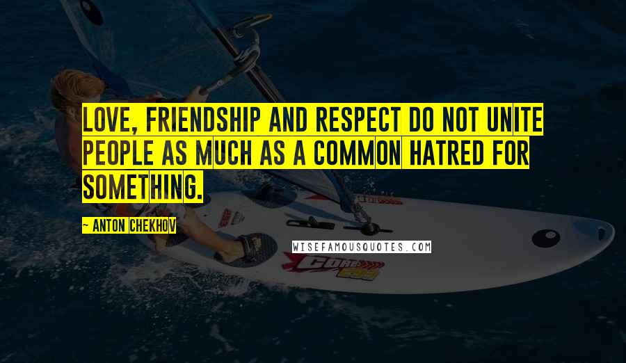 Anton Chekhov Quotes: Love, friendship and respect do not unite people as much as a common hatred for something.