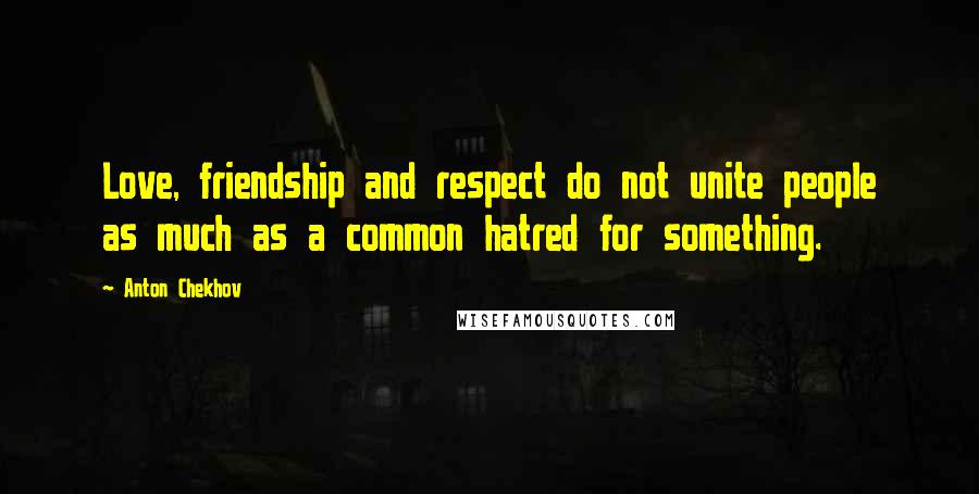 Anton Chekhov Quotes: Love, friendship and respect do not unite people as much as a common hatred for something.