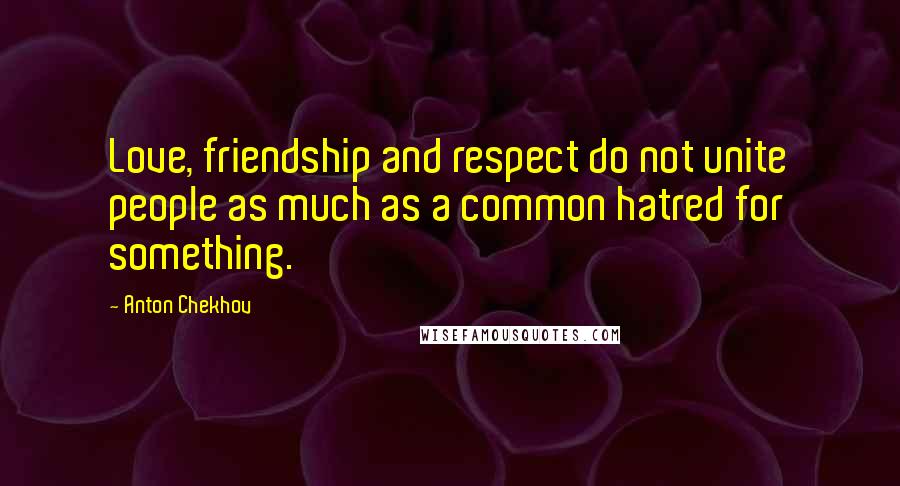 Anton Chekhov Quotes: Love, friendship and respect do not unite people as much as a common hatred for something.