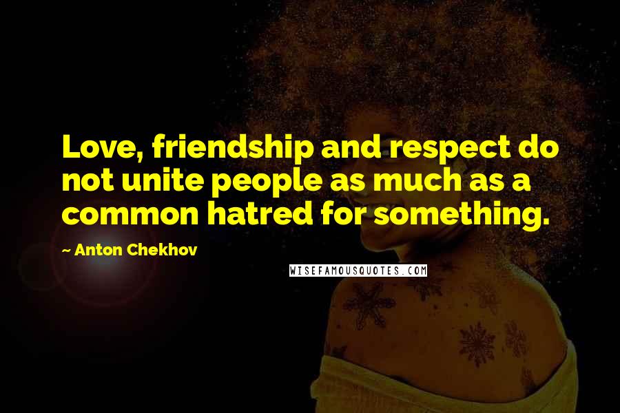 Anton Chekhov Quotes: Love, friendship and respect do not unite people as much as a common hatred for something.