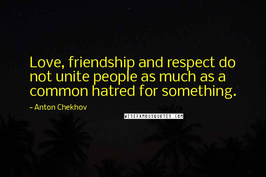 Anton Chekhov Quotes: Love, friendship and respect do not unite people as much as a common hatred for something.