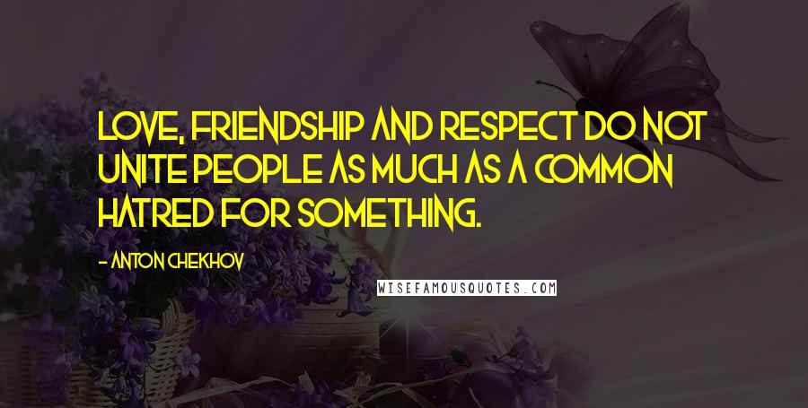 Anton Chekhov Quotes: Love, friendship and respect do not unite people as much as a common hatred for something.