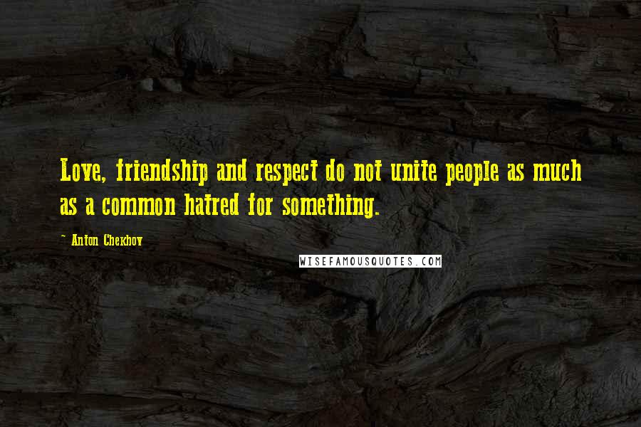 Anton Chekhov Quotes: Love, friendship and respect do not unite people as much as a common hatred for something.