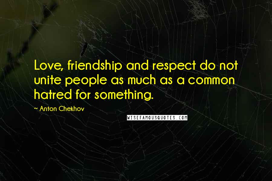 Anton Chekhov Quotes: Love, friendship and respect do not unite people as much as a common hatred for something.