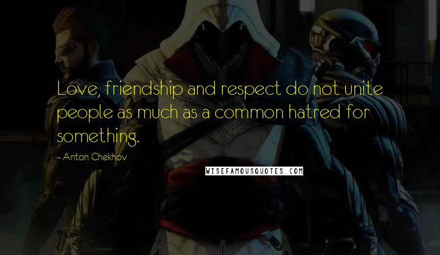 Anton Chekhov Quotes: Love, friendship and respect do not unite people as much as a common hatred for something.
