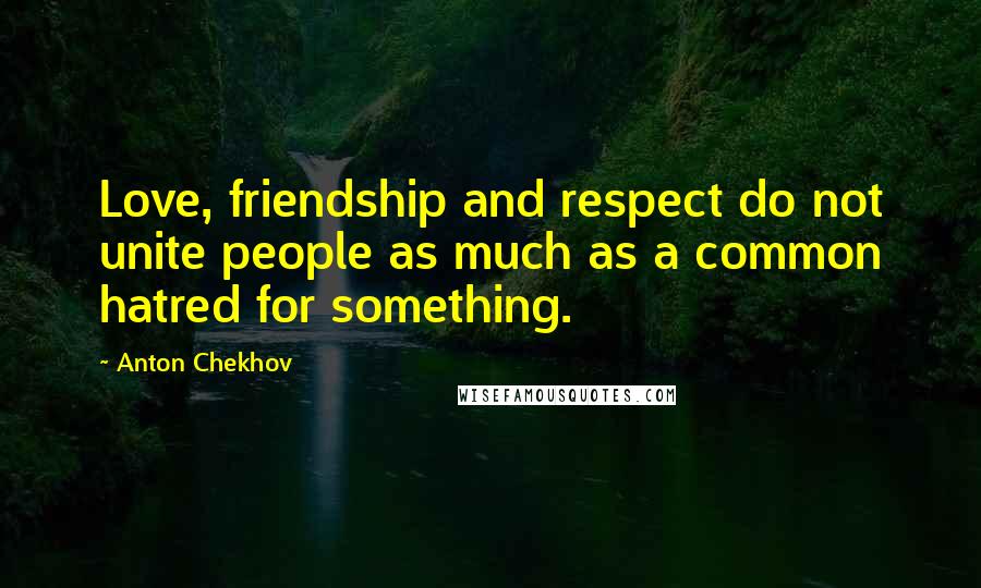 Anton Chekhov Quotes: Love, friendship and respect do not unite people as much as a common hatred for something.