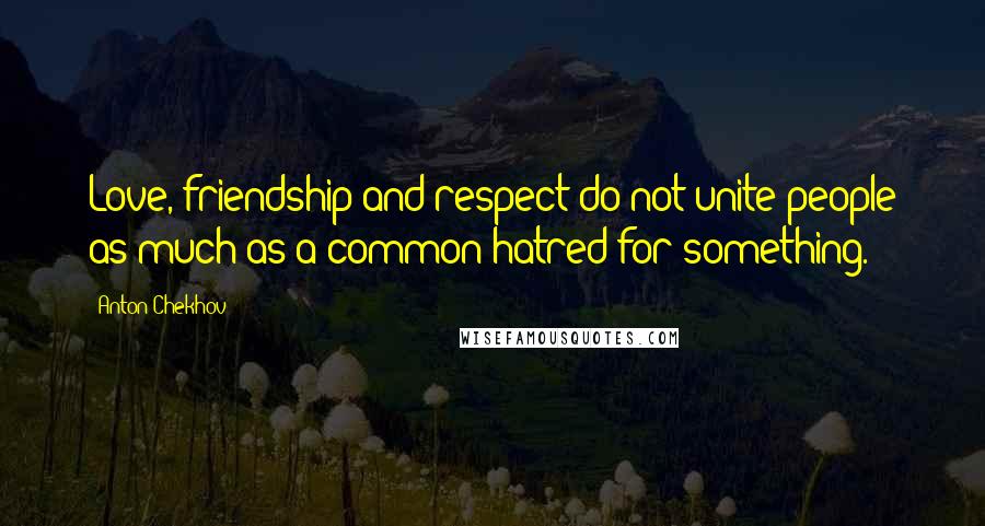 Anton Chekhov Quotes: Love, friendship and respect do not unite people as much as a common hatred for something.
