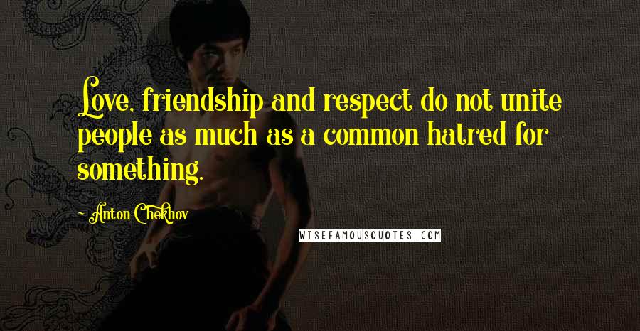 Anton Chekhov Quotes: Love, friendship and respect do not unite people as much as a common hatred for something.