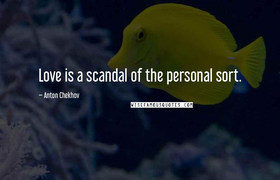 Anton Chekhov Quotes: Love is a scandal of the personal sort.