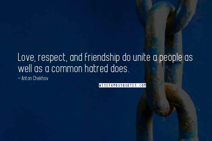 Anton Chekhov Quotes: Love, respect, and friendship do unite a people as well as a common hatred does.