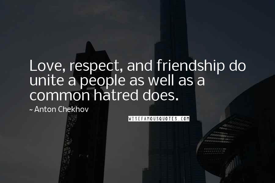 Anton Chekhov Quotes: Love, respect, and friendship do unite a people as well as a common hatred does.