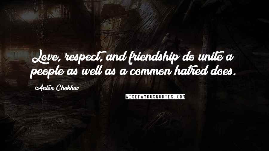 Anton Chekhov Quotes: Love, respect, and friendship do unite a people as well as a common hatred does.