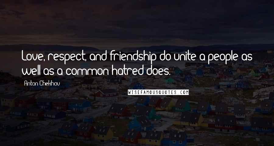 Anton Chekhov Quotes: Love, respect, and friendship do unite a people as well as a common hatred does.