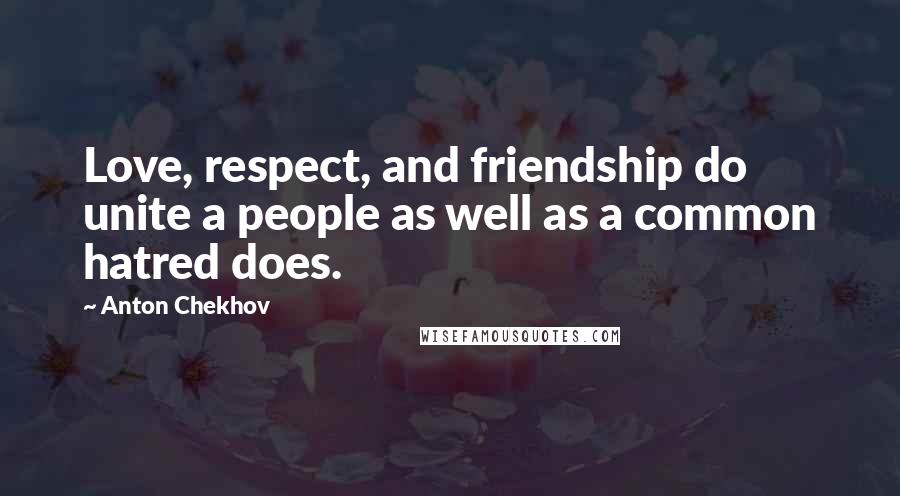 Anton Chekhov Quotes: Love, respect, and friendship do unite a people as well as a common hatred does.