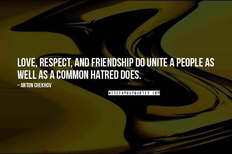 Anton Chekhov Quotes: Love, respect, and friendship do unite a people as well as a common hatred does.