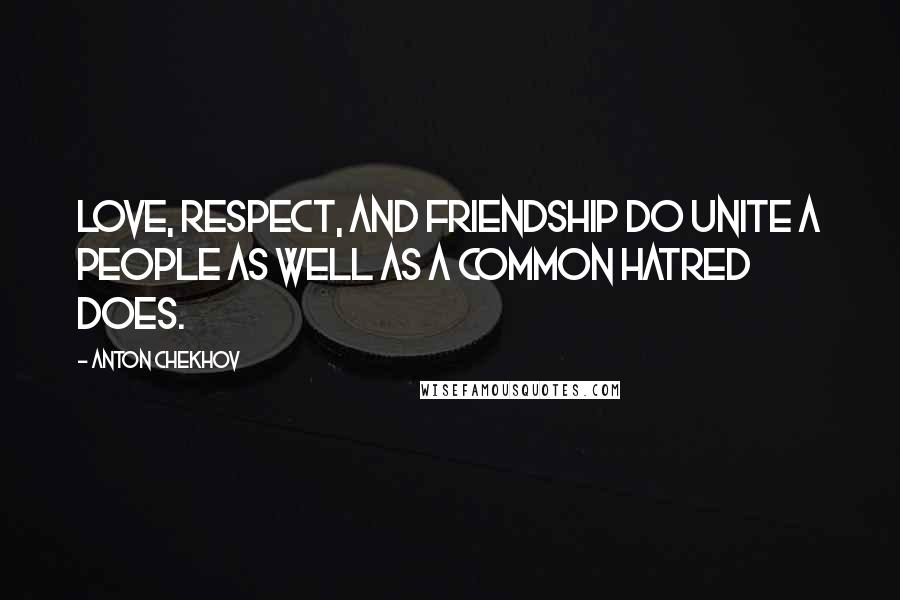 Anton Chekhov Quotes: Love, respect, and friendship do unite a people as well as a common hatred does.