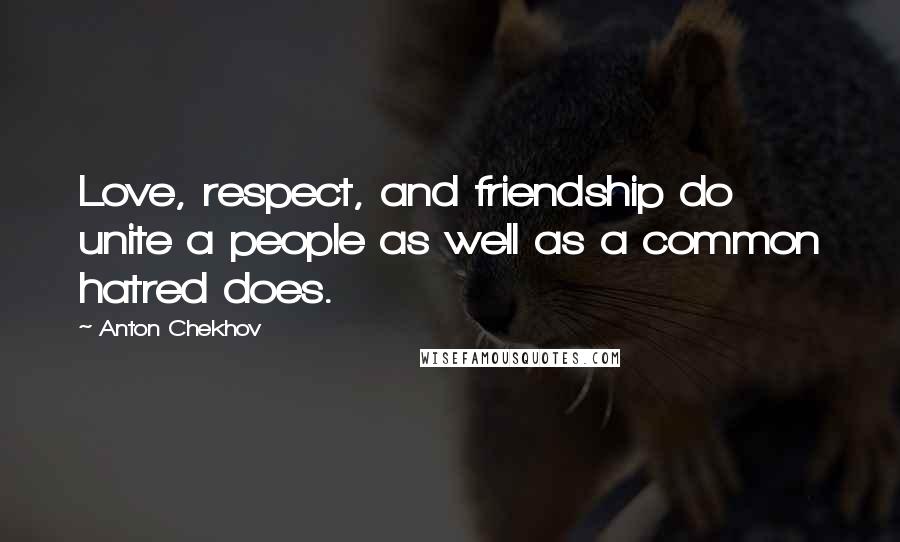 Anton Chekhov Quotes: Love, respect, and friendship do unite a people as well as a common hatred does.