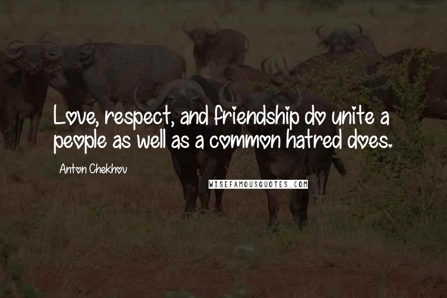 Anton Chekhov Quotes: Love, respect, and friendship do unite a people as well as a common hatred does.