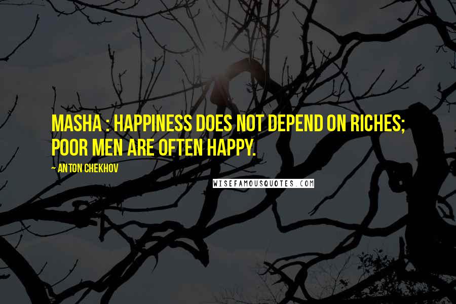 Anton Chekhov Quotes: MASHA : Happiness does not depend on riches; poor men are often happy.