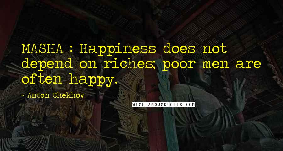 Anton Chekhov Quotes: MASHA : Happiness does not depend on riches; poor men are often happy.