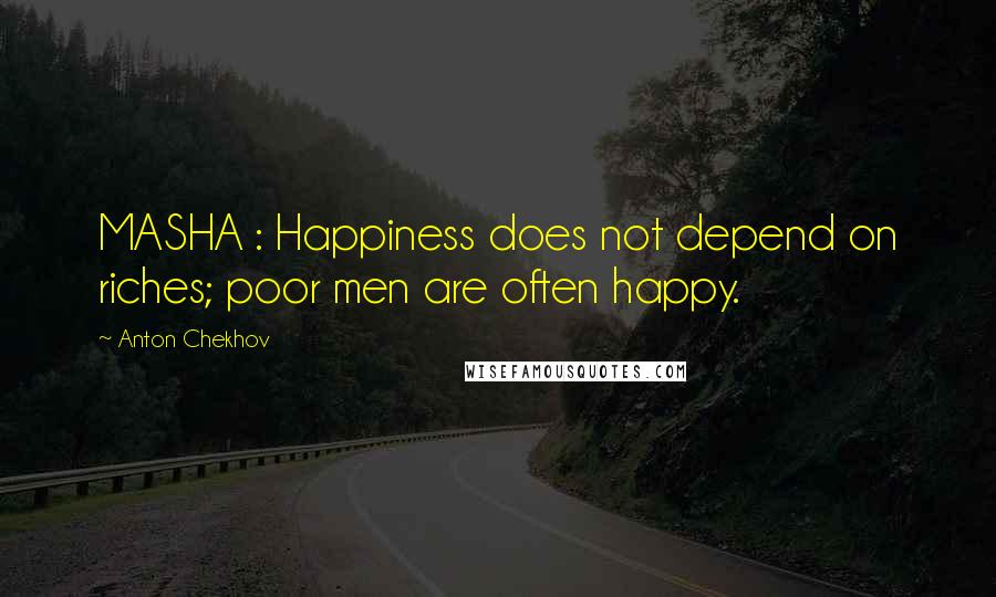 Anton Chekhov Quotes: MASHA : Happiness does not depend on riches; poor men are often happy.