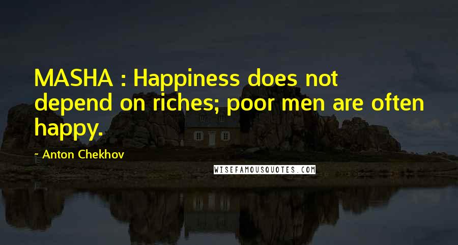 Anton Chekhov Quotes: MASHA : Happiness does not depend on riches; poor men are often happy.