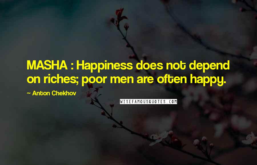 Anton Chekhov Quotes: MASHA : Happiness does not depend on riches; poor men are often happy.