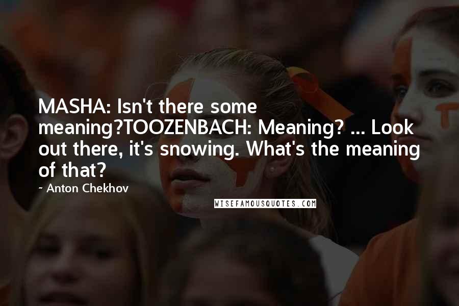 Anton Chekhov Quotes: MASHA: Isn't there some meaning?TOOZENBACH: Meaning? ... Look out there, it's snowing. What's the meaning of that?