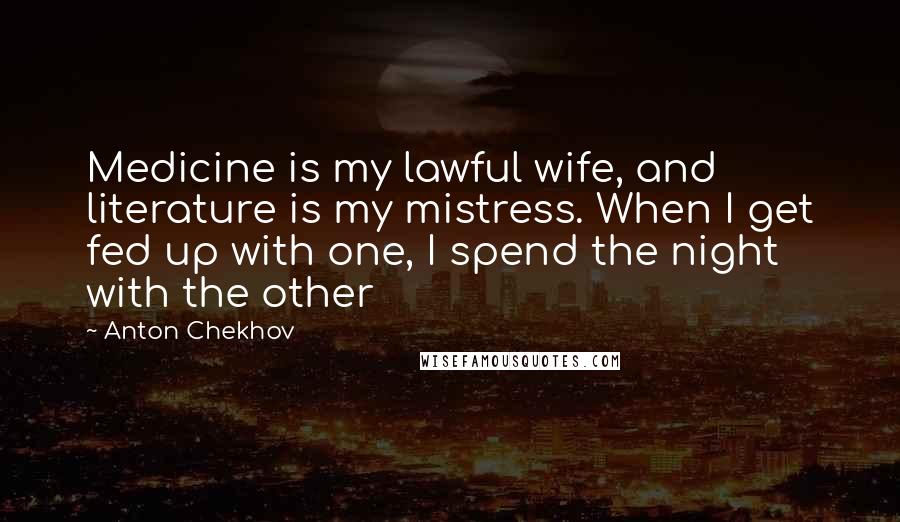 Anton Chekhov Quotes: Medicine is my lawful wife, and literature is my mistress. When I get fed up with one, I spend the night with the other