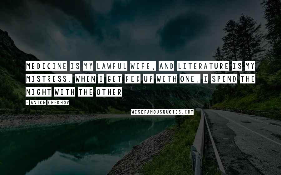 Anton Chekhov Quotes: Medicine is my lawful wife, and literature is my mistress. When I get fed up with one, I spend the night with the other