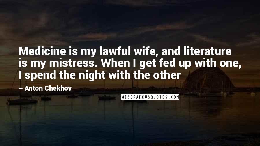 Anton Chekhov Quotes: Medicine is my lawful wife, and literature is my mistress. When I get fed up with one, I spend the night with the other