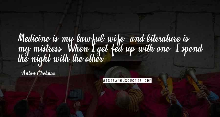 Anton Chekhov Quotes: Medicine is my lawful wife, and literature is my mistress. When I get fed up with one, I spend the night with the other