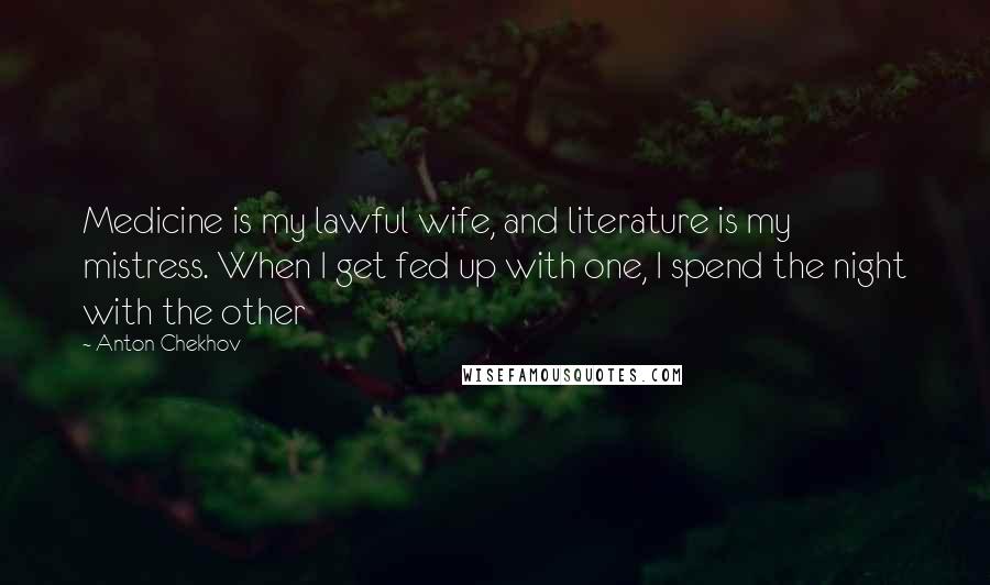 Anton Chekhov Quotes: Medicine is my lawful wife, and literature is my mistress. When I get fed up with one, I spend the night with the other