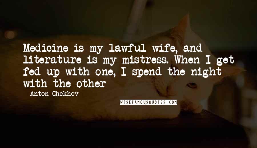 Anton Chekhov Quotes: Medicine is my lawful wife, and literature is my mistress. When I get fed up with one, I spend the night with the other