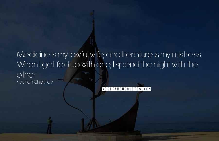 Anton Chekhov Quotes: Medicine is my lawful wife, and literature is my mistress. When I get fed up with one, I spend the night with the other