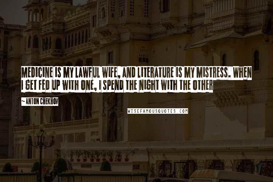 Anton Chekhov Quotes: Medicine is my lawful wife, and literature is my mistress. When I get fed up with one, I spend the night with the other