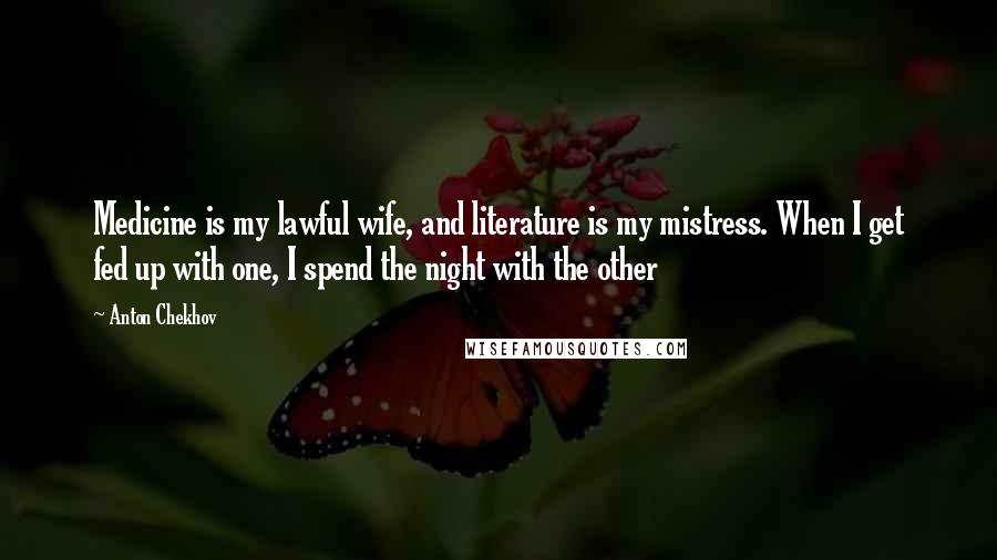 Anton Chekhov Quotes: Medicine is my lawful wife, and literature is my mistress. When I get fed up with one, I spend the night with the other