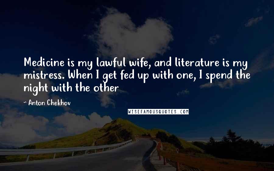 Anton Chekhov Quotes: Medicine is my lawful wife, and literature is my mistress. When I get fed up with one, I spend the night with the other