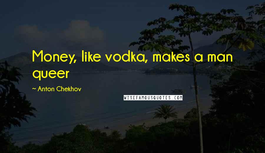 Anton Chekhov Quotes: Money, like vodka, makes a man queer