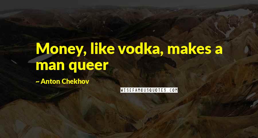 Anton Chekhov Quotes: Money, like vodka, makes a man queer