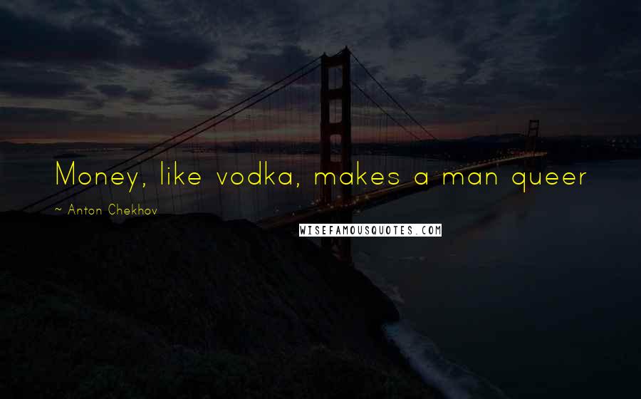 Anton Chekhov Quotes: Money, like vodka, makes a man queer