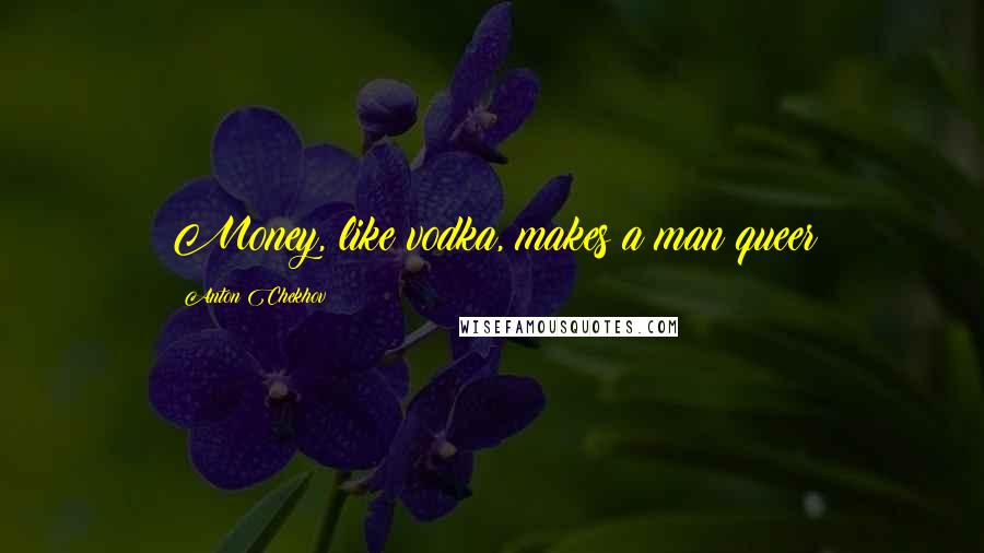 Anton Chekhov Quotes: Money, like vodka, makes a man queer