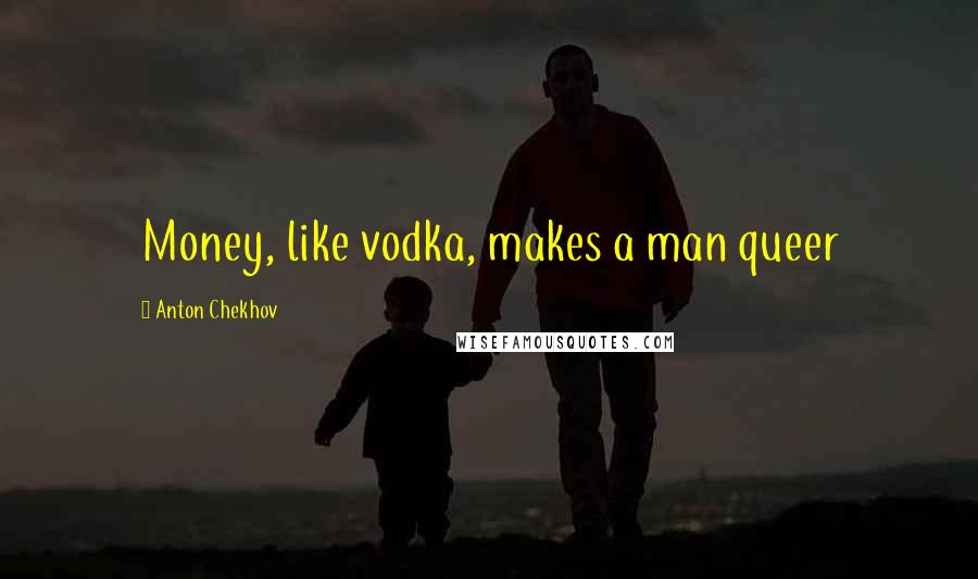 Anton Chekhov Quotes: Money, like vodka, makes a man queer