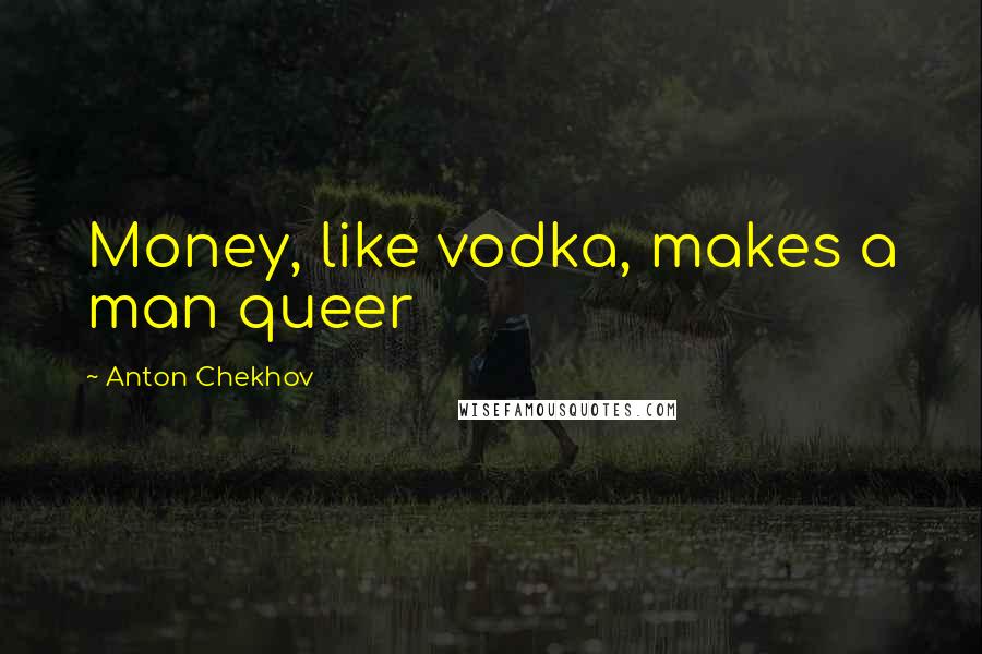 Anton Chekhov Quotes: Money, like vodka, makes a man queer